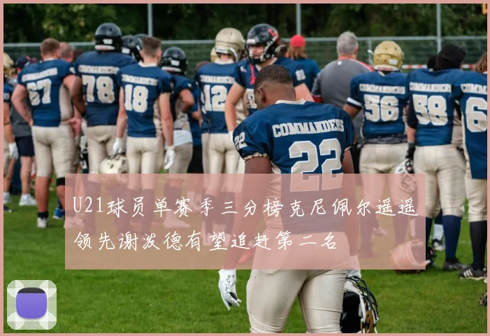 U21球员单赛季三分榜克尼佩尔遥遥领先谢泼德有望追赶第二名