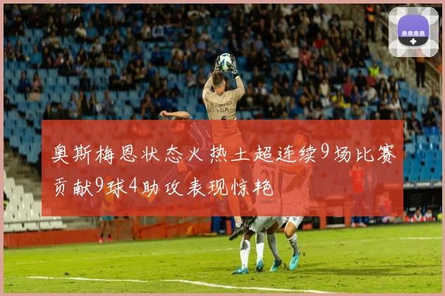 奥斯梅恩状态火热土超连续9场比赛贡献9球4助攻表现惊艳
