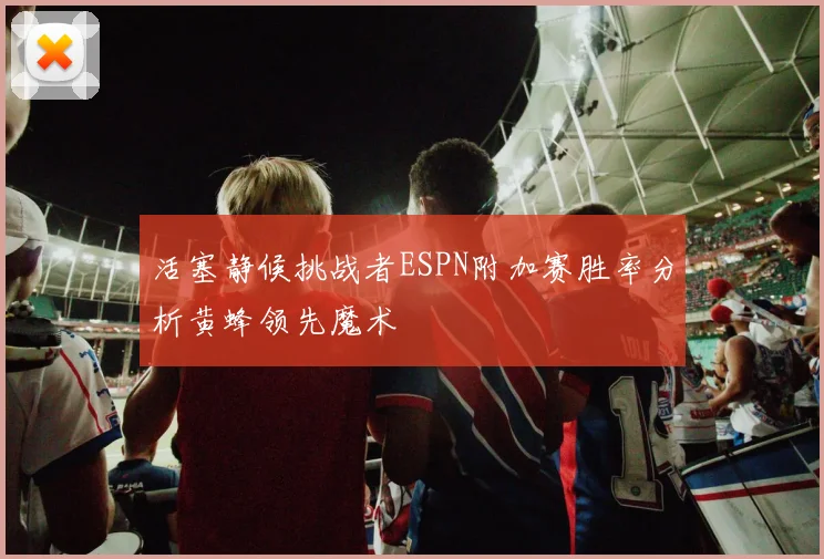 活塞静候挑战者ESPN附加赛胜率分析黄蜂领先魔术