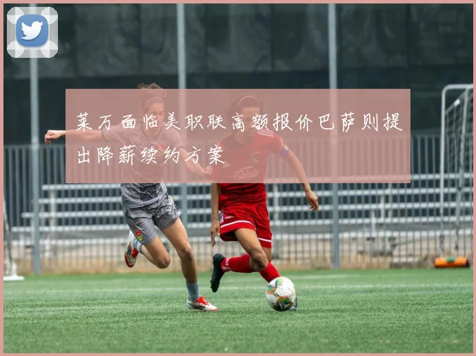莱万面临美职联高额报价巴萨则提出降薪续约方案