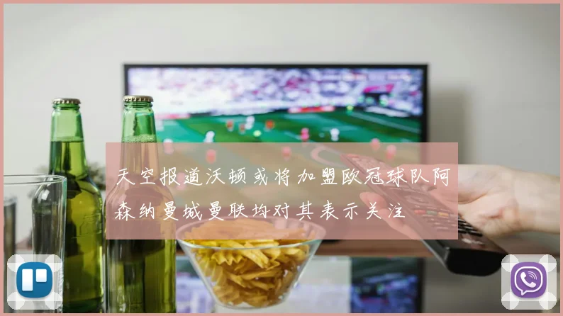 天空报道沃顿或将加盟欧冠球队阿森纳曼城曼联均对其表示关注