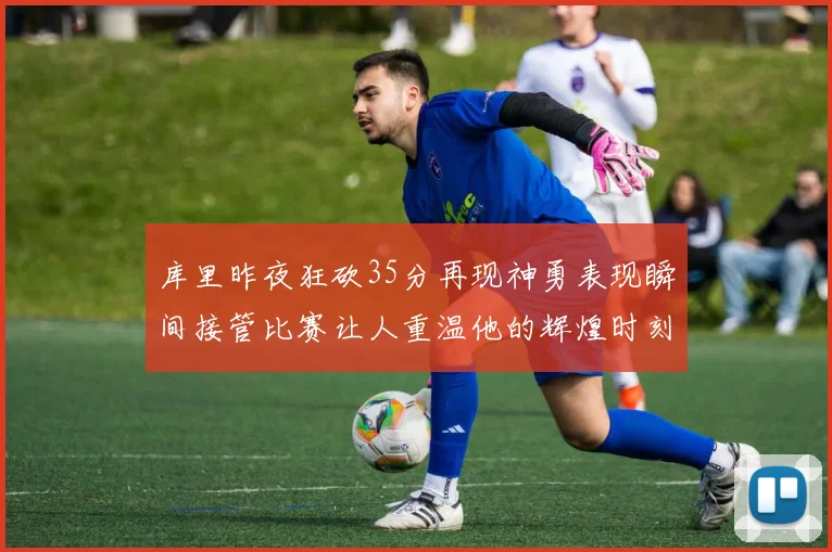 库里昨夜狂砍35分再现神勇表现瞬间接管比赛让人重温他的辉煌时刻