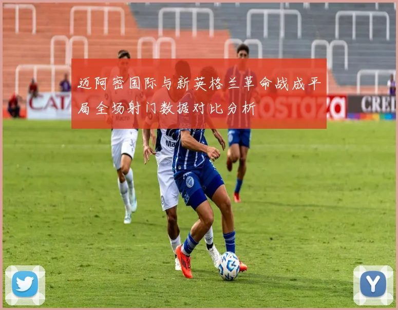 迈阿密国际与新英格兰革命战成平局全场射门数据对比分析