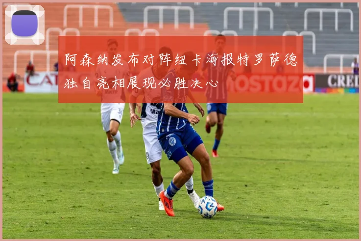阿森纳发布对阵纽卡海报特罗萨德独自亮相展现必胜决心