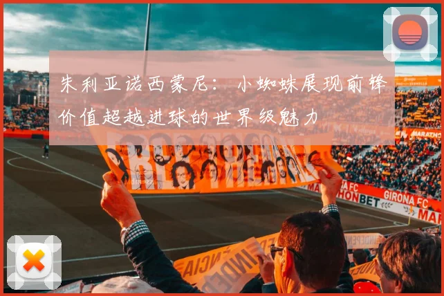 朱利亚诺西蒙尼：小蜘蛛展现前锋价值超越进球的世界级魅力