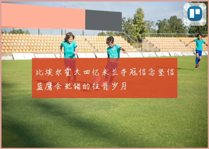 比埃尔霍夫回忆米兰夺冠信念坚信蓝鹰会犯错的往昔岁月