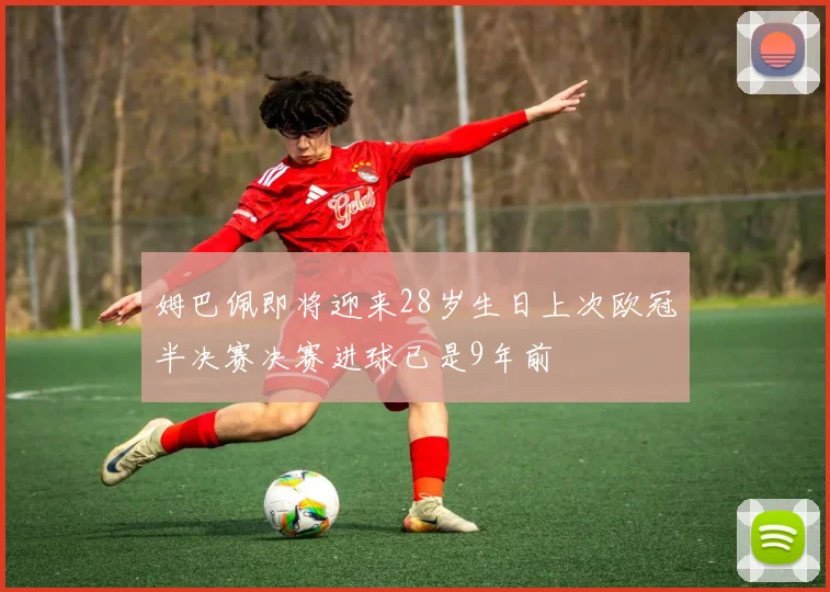 姆巴佩即将迎来28岁生日上次欧冠半决赛决赛进球已是9年前