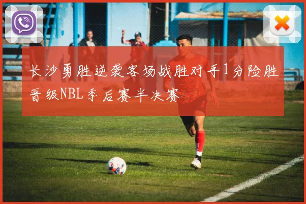长沙勇胜逆袭客场战胜对手1分险胜晋级NBL季后赛半决赛