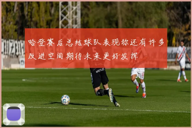 哈登赛后总结球队表现称还有许多改进空间期待未来更好发挥