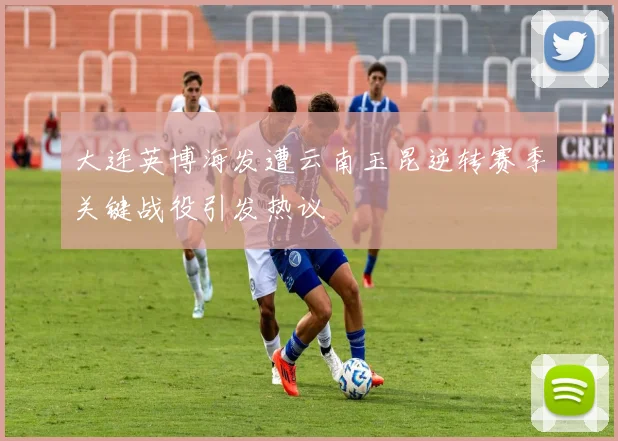 大连英博海发遭云南玉昆逆转赛季关键战役引发热议