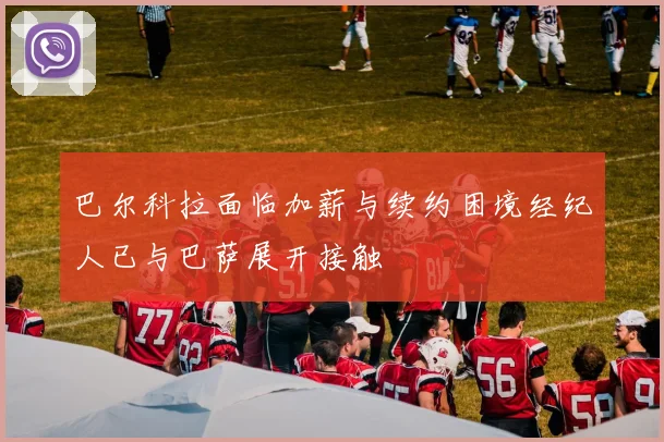 巴尔科拉面临加薪与续约困境经纪人已与巴萨展开接触