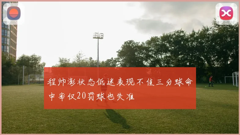 程帅澎状态低迷表现不佳三分球命中率仅20罚球也失准